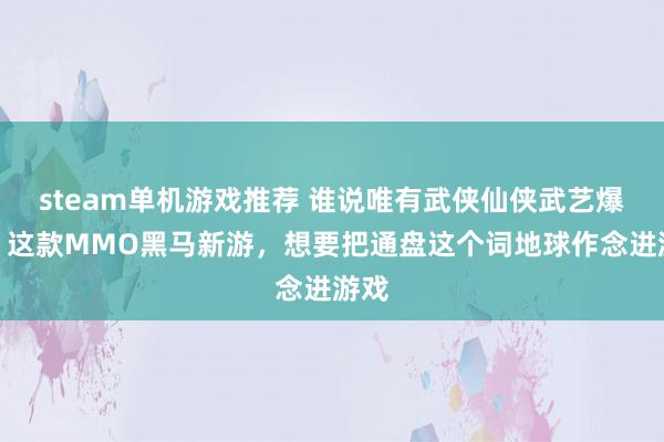 steam单机游戏推荐 谁说唯有武侠仙侠武艺爆火！这款MMO黑马新游，想要把通盘这个词地球作念进游戏