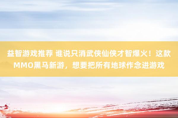 益智游戏推荐 谁说只消武侠仙侠才智爆火！这款MMO黑马新游，想要把所有地球作念进游戏