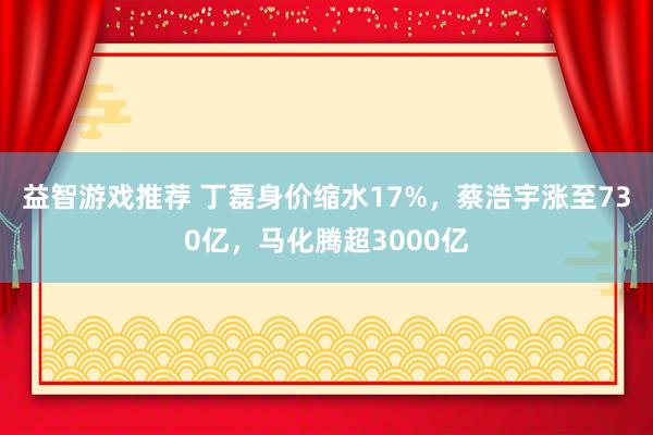 益智游戏推荐 丁磊身价缩水17%，蔡浩宇涨至730亿，马化腾超3000亿