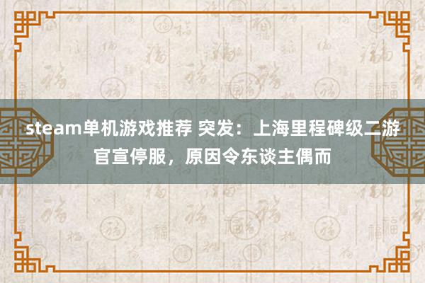 steam单机游戏推荐 突发：上海里程碑级二游官宣停服，原因令东谈主偶而