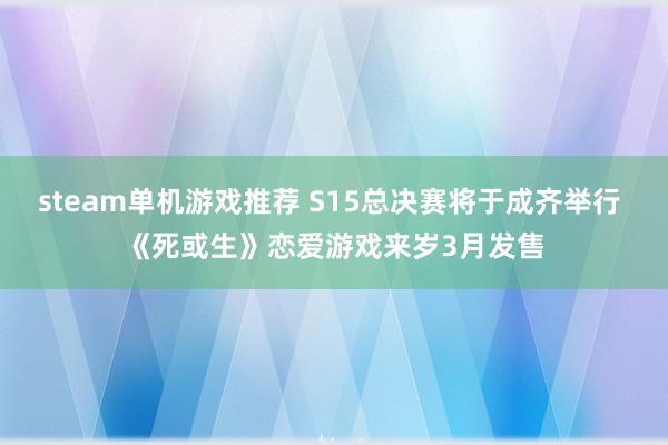 steam单机游戏推荐 S15总决赛将于成齐举行 《死或生》恋爱游戏来岁3月发售