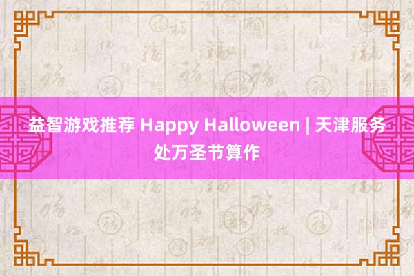 益智游戏推荐 Happy Halloween | 天津服务处万圣节算作