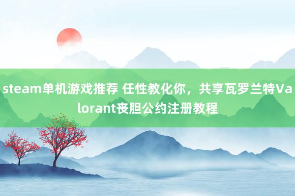 steam单机游戏推荐 任性教化你，共享瓦罗兰特Valorant丧胆公约注册教程