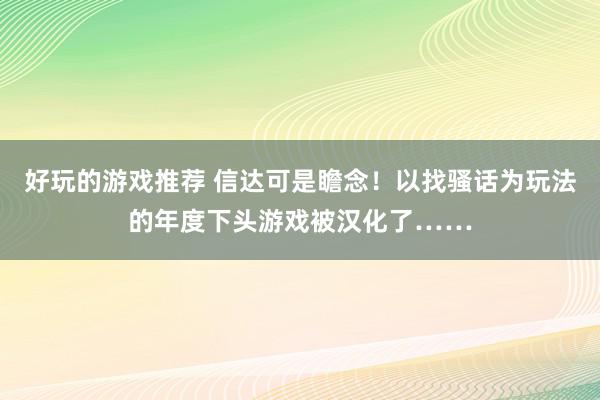 好玩的游戏推荐 信达可是瞻念！以找骚话为玩法的年度下头游戏被汉化了……