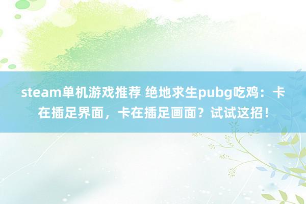 steam单机游戏推荐 绝地求生pubg吃鸡：卡在插足界面，卡在插足画面？试试这招！