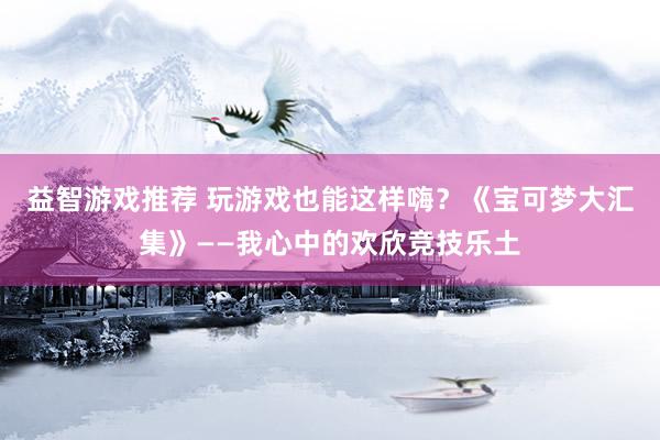 益智游戏推荐 玩游戏也能这样嗨？《宝可梦大汇集》——我心中的欢欣竞技乐土