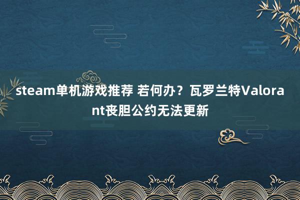 steam单机游戏推荐 若何办？瓦罗兰特Valorant丧胆公约无法更新