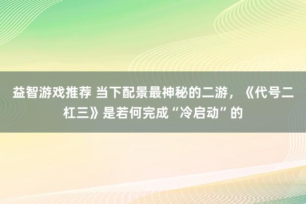 益智游戏推荐 当下配景最神秘的二游，《代号二杠三》是若何完成“冷启动”的