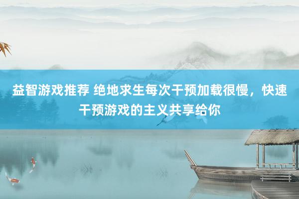 益智游戏推荐 绝地求生每次干预加载很慢，快速干预游戏的主义共享给你