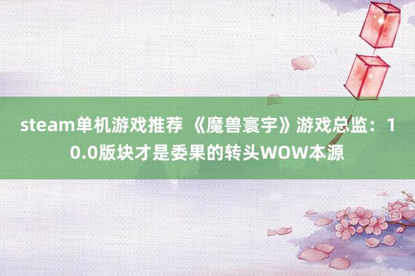 steam单机游戏推荐 《魔兽寰宇》游戏总监：10.0版块才是委果的转头WOW本源