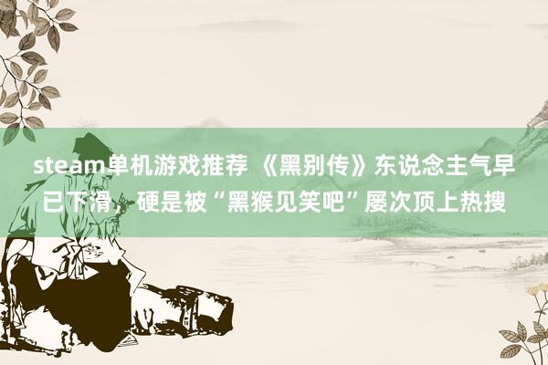 steam单机游戏推荐 《黑别传》东说念主气早已下滑，硬是被“黑猴见笑吧”屡次顶上热搜