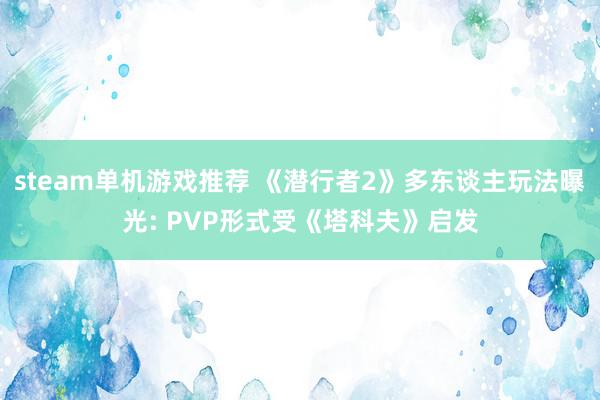 steam单机游戏推荐 《潜行者2》多东谈主玩法曝光: PVP形式受《塔科夫》启发