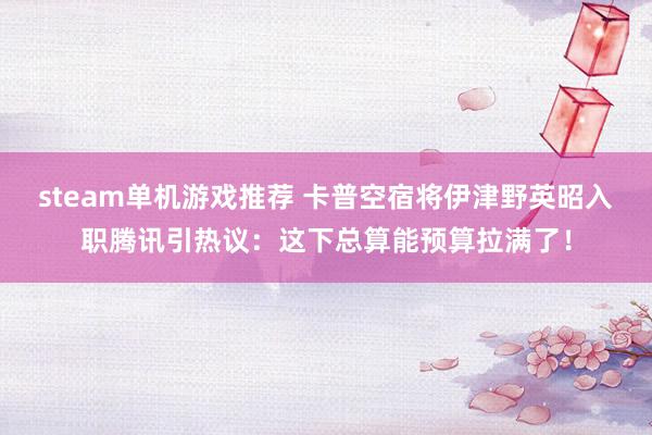 steam单机游戏推荐 卡普空宿将伊津野英昭入职腾讯引热议：这下总算能预算拉满了！