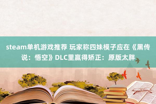 steam单机游戏推荐 玩家称四妹模子应在《黑传说：悟空》DLC里赢得矫正：原版太胖