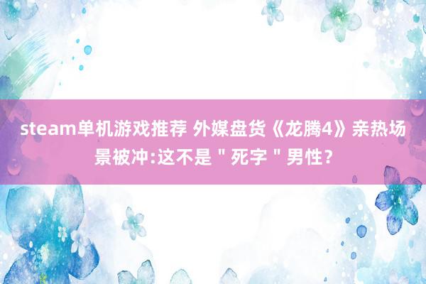 steam单机游戏推荐 外媒盘货《龙腾4》亲热场景被冲:这不是＂死字＂男性？