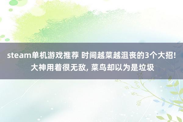 steam单机游戏推荐 时间越菜越沮丧的3个大招! 大神用着很无敌, 菜鸟却以为是垃圾