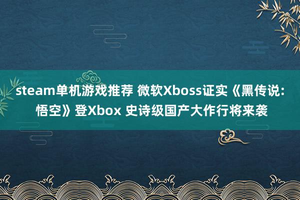 steam单机游戏推荐 微软Xboss证实《黑传说: 悟空》登Xbox 史诗级国产大作行将来袭