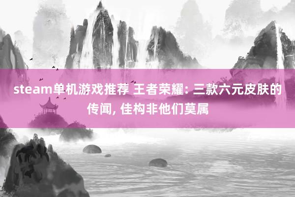 steam单机游戏推荐 王者荣耀: 三款六元皮肤的传闻, 佳构非他们莫属