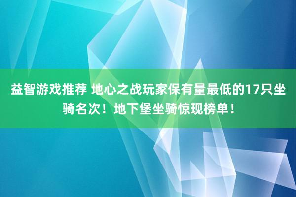 益智游戏推荐 地心之战玩家保有量最低的17只坐骑名次！地下堡坐骑惊现榜单！