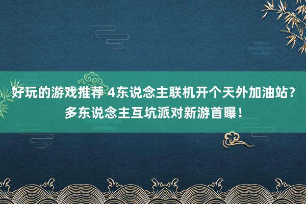 好玩的游戏推荐 4东说念主联机开个天外加油站？多东说念主互坑派对新游首曝！