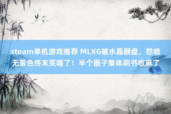 steam单机游戏推荐 MLXG被水晶翻盘，怒喷无景色终末笑嘻了！半个圈子集体刷书收麻了