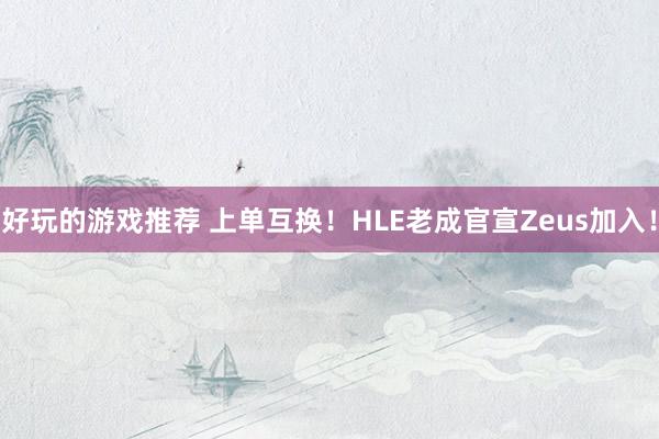 好玩的游戏推荐 上单互换！HLE老成官宣Zeus加入！