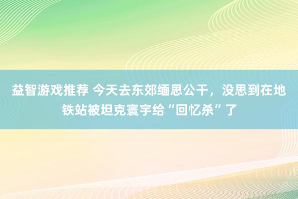 益智游戏推荐 今天去东郊缅思公干，没思到在地铁站被坦克寰宇给“回忆杀”了