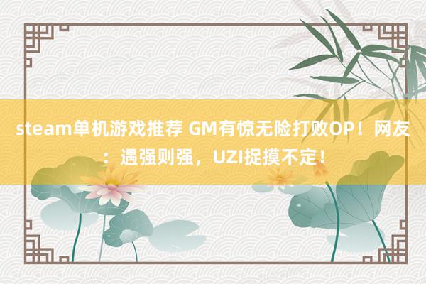 steam单机游戏推荐 GM有惊无险打败OP！网友：遇强则强，UZI捉摸不定！