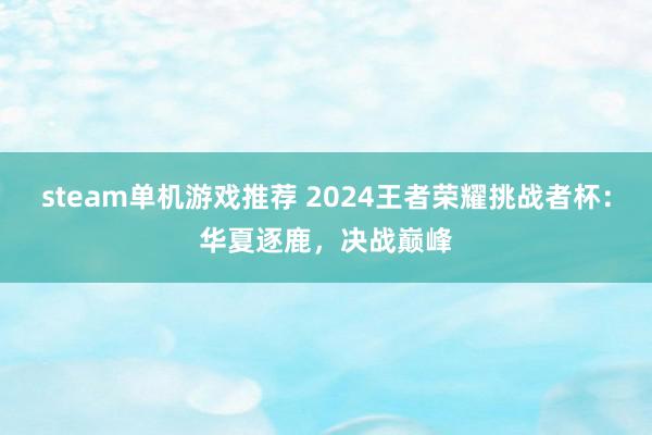 steam单机游戏推荐 2024王者荣耀挑战者杯：华夏逐鹿，决战巅峰