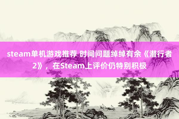 steam单机游戏推荐 时间问题绰绰有余《潜行者2》，在Steam上评价仍特别积极