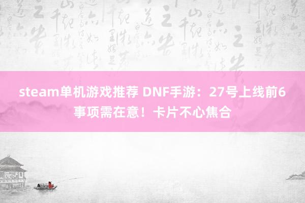 steam单机游戏推荐 DNF手游：27号上线前6事项需在意！卡片不心焦合