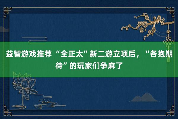 益智游戏推荐 “全正太”新二游立项后，“各抱期待”的玩家们争麻了