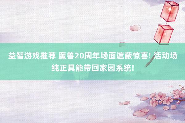 益智游戏推荐 魔兽20周年场面遮蔽惊喜! 活动场纯正具能带回家园系统!