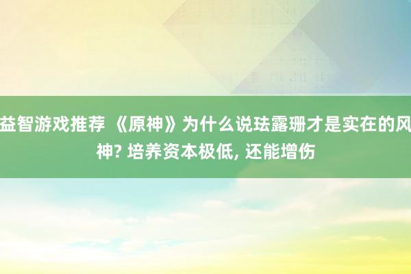 益智游戏推荐 《原神》为什么说珐露珊才是实在的风神? 培养资本极低, 还能增伤