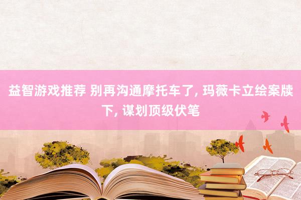 益智游戏推荐 别再沟通摩托车了, 玛薇卡立绘案牍下, 谋划顶级伏笔