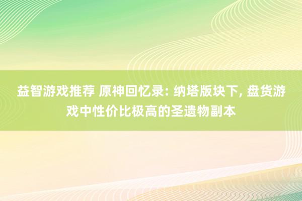 益智游戏推荐 原神回忆录: 纳塔版块下, 盘货游戏中性价比极高的圣遗物副本