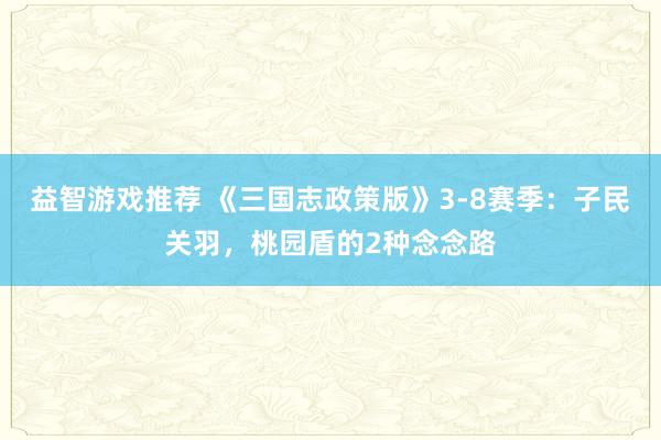 益智游戏推荐 《三国志政策版》3-8赛季：子民关羽，桃园盾的2种念念路