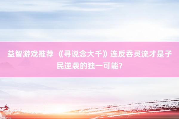 益智游戏推荐 《寻说念大千》连反吞灵流才是子民逆袭的独一可能？