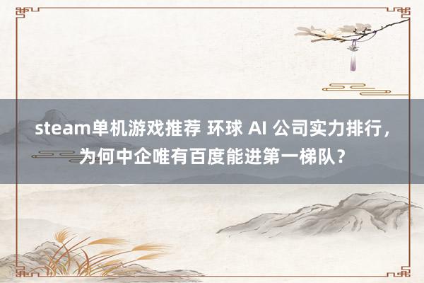 steam单机游戏推荐 环球 AI 公司实力排行，为何中企唯有百度能进第一梯队？