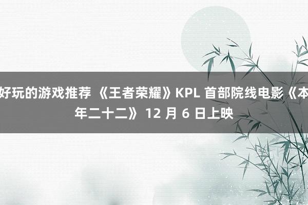 好玩的游戏推荐 《王者荣耀》KPL 首部院线电影《本年二十二》 12 月 6 日上映