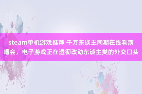 steam单机游戏推荐 千万东谈主同期在线看演唱会，电子游戏正在透彻改动东谈主类的外交口头