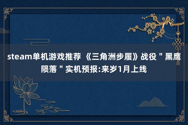 steam单机游戏推荐 《三角洲步履》战役＂黑鹰陨落＂实机预报:来岁1月上线