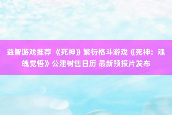 益智游戏推荐 《死神》繁衍格斗游戏《死神：魂魄觉悟》公建树售日历 最新预报片发布