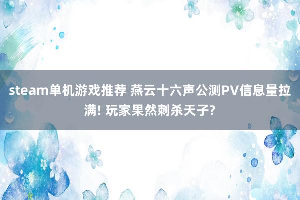 steam单机游戏推荐 燕云十六声公测PV信息量拉满! 玩家果然刺杀天子?