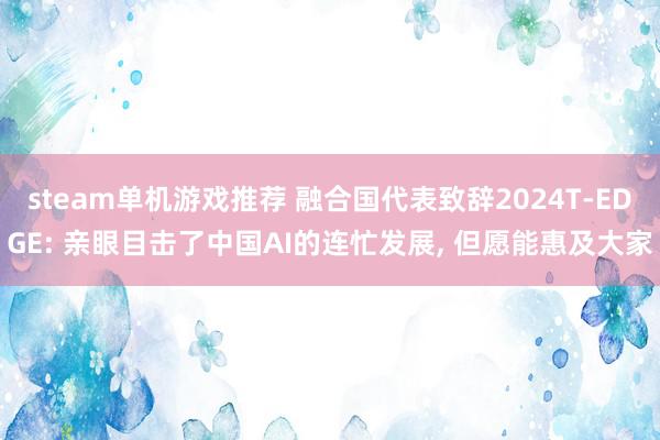 steam单机游戏推荐 融合国代表致辞2024T-EDGE: 亲眼目击了中国AI的连忙发展, 但愿能惠及大家