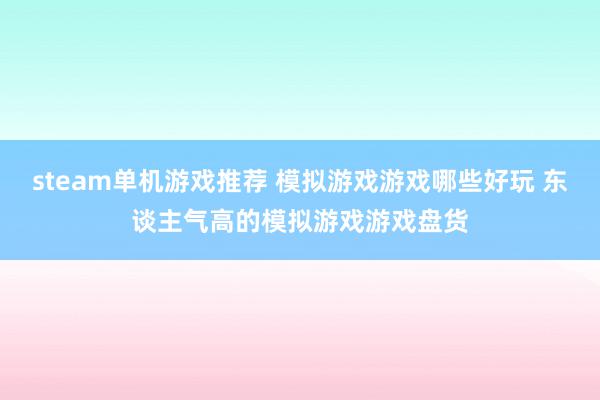 steam单机游戏推荐 模拟游戏游戏哪些好玩 东谈主气高的模拟游戏游戏盘货