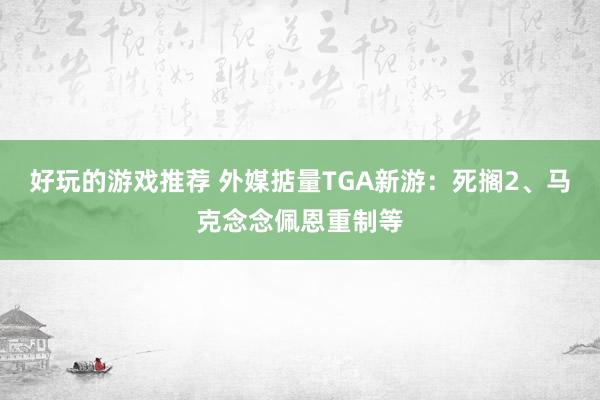 好玩的游戏推荐 外媒掂量TGA新游：死搁2、马克念念佩恩重制等