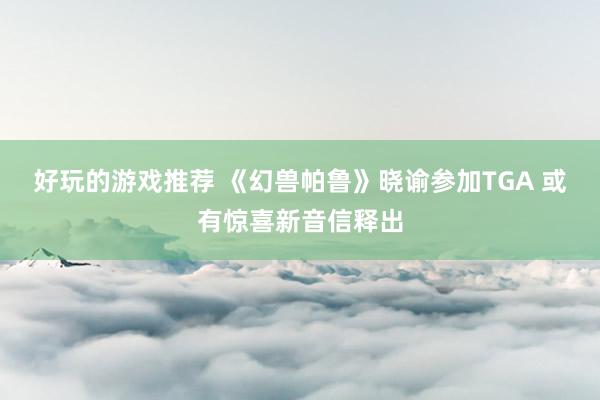 好玩的游戏推荐 《幻兽帕鲁》晓谕参加TGA 或有惊喜新音信释出