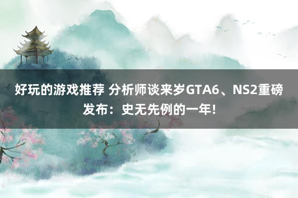 好玩的游戏推荐 分析师谈来岁GTA6、NS2重磅发布：史无先例的一年!