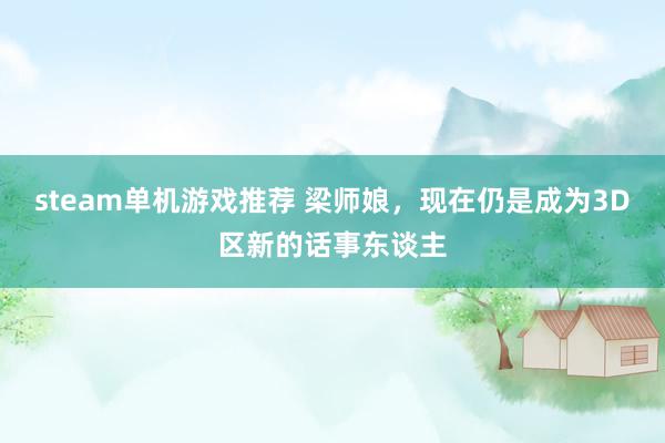 steam单机游戏推荐 梁师娘，现在仍是成为3D区新的话事东谈主